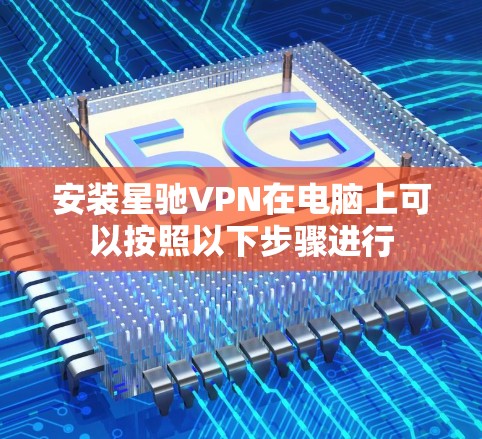 安装星驰VPN在电脑上可以按照以下步骤进行