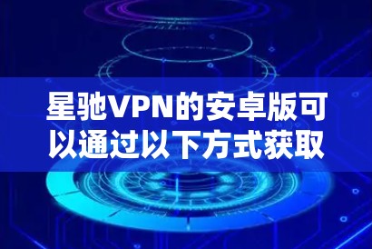 星驰VPN的安卓版可以通过以下方式获取