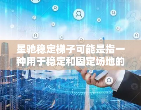 星驰稳定梯子可能是指一种用于稳定和固定场地的设备，常见于室内或室外的场景。以下是一些可能的解释和使用建议