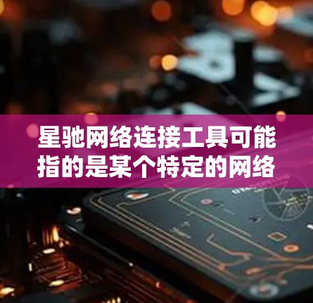 星驰网络连接工具可能指的是某个特定的网络连接软件或硬件设备。如果你指的是某个具体的网络工具或软件，建议提供更多的信息，以便更准确地回答你的问题