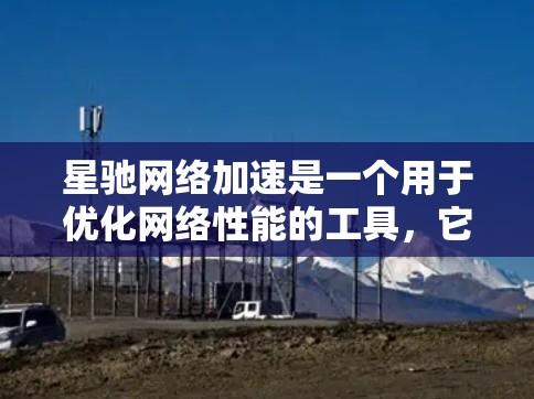 星驰网络加速是一个用于优化网络性能的工具，它通过在客户端和服务器之间建立更高效的连接，来提高网络速度和减少延迟。以下是逐步的使用指南