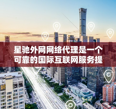 星驰外网网络代理是一个可靠的国际互联网服务提供商，提供多种网络解决方案，特别适合需要访问国外网站或进行国际交流的用户。以下是对星驰外网网络代理的详细分析