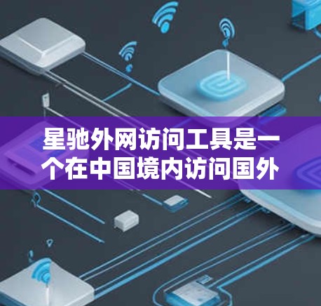 星驰外网访问工具是一个在中国境内访问国外网站的有用工具，以下是使用步骤和注意事项