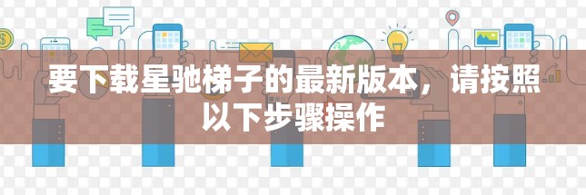 要下载星驰梯子的最新版本，请按照以下步骤操作