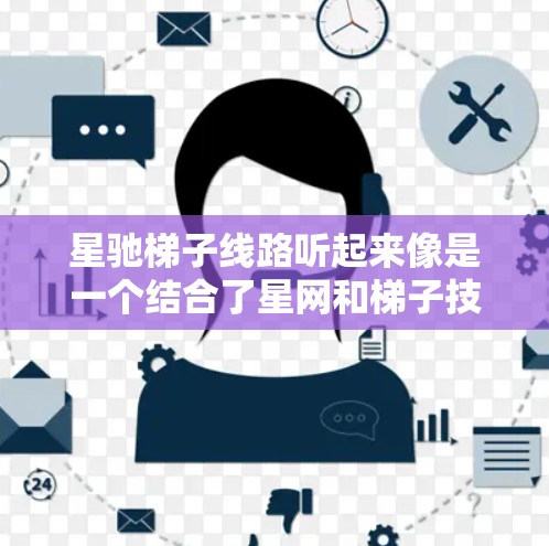 星驰梯子线路听起来像是一个结合了星网和梯子技术的网络架构或数据传输方案。为了更好地理解和推荐这个方案，我需要更多的信息或背景。但一般来说，结合星网和梯子技术，可能会涉及以下几个方面