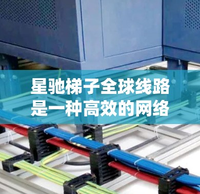 星驰梯子全球线路是一种高效的网络传输解决方案，旨在为全球数据传输提供高性能、可靠的服务。以下是对该系统的详细分析