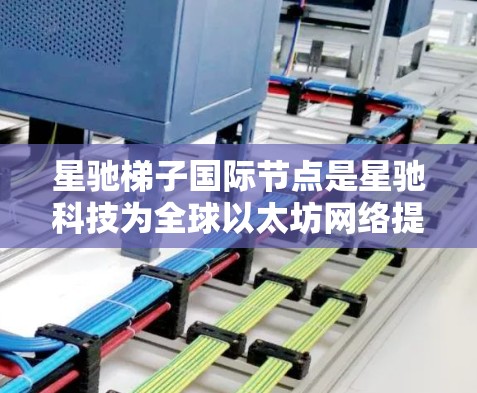 星驰梯子国际节点是星驰科技为全球以太坊网络提供的高性能节点解决方案，旨在帮助矿池和节点运营者更高效地管理和运营以太坊网络。以下是关于星驰梯子国际节点的一些详细信息