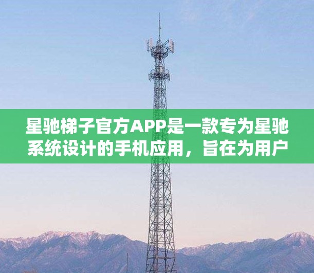星驰梯子官方APP是一款专为星驰系统设计的手机应用，旨在为用户提供便捷的星驰设备管理服务。以下是关于该APP的一些详细信息
