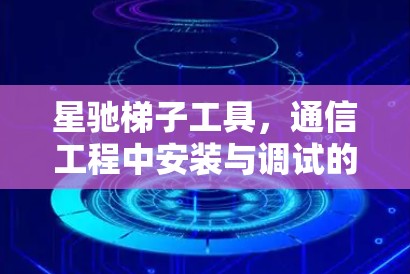 星驰梯子工具，通信工程中安装与调试的利器