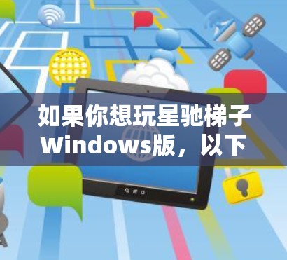 如果你想玩星驰梯子Windows版，以下是一些可能的方法