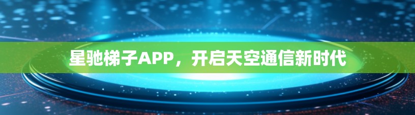 星驰梯子APP，开启天空通信新时代