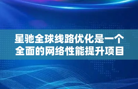 星驰全球线路优化是一个全面的网络性能提升项目，涵盖多个层面的优化策略，以确保网络在速度、稳定性和用户体验方面的全面提升。以下是该优化项目的详细步骤和策略