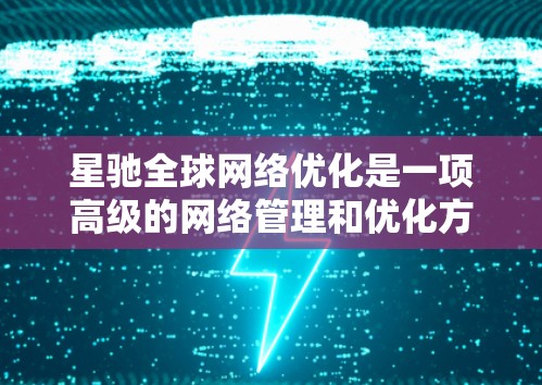 星驰全球网络优化是一项高级的网络管理和优化方案，旨在提升全球网络的性能、稳定性和用户体验。它结合了先进的网络技术和智能算法，能够有效应对复杂的网络环境，优化数据传输效率，降低延迟，并提高带宽利用率