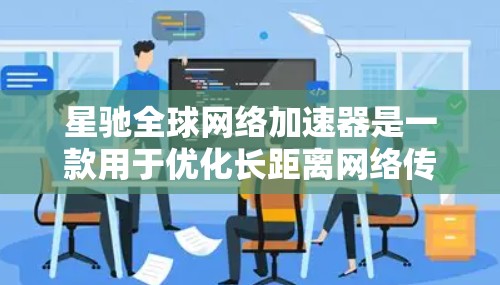 星驰全球网络加速器是一款用于优化长距离网络传输性能的解决方案，旨在提高数据传输速度、减少延迟并提升带宽利用率。以下是对其功能、优势、应用场景、挑战及未来发展方向的详细分析