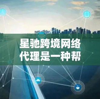 星驰跨境网络代理是一种帮助企业实现跨国网络通信和数据传输的服务，主要用于解决企业在国际化过程中面临的网络连接、数据隐私、合规监管等问题。以下是对星驰跨境网络代理的一些关键点和分析
