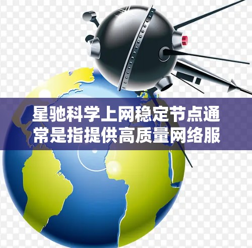 星驰科学上网稳定节点通常是指提供高质量网络服务的服务器或节点。这些节点经过优化，能够确保用户在上网时的连接速度快、稳定性高，适合需要高性能网络连接的场景，如下载大文件、视频会议、在线游戏等