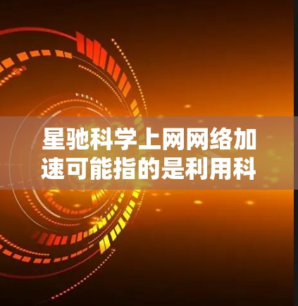 星驰科学上网网络加速可能指的是利用科学方法或技术来优化网络连接速度和性能。具体来说，这可能涉及以下几个方面
