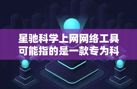 星驰科学上网网络工具可能指的是一款专为科学研究、教育和专业人士设计的网络工具，旨在提供高效、安全的网络访问和数据传输功能。以下是一些可能的功能和用途