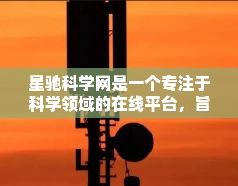星驰科学网是一个专注于科学领域的在线平台，旨在为用户提供丰富的科学资源、科研资讯和相关工具。以下是对星驰科学网的详细推荐