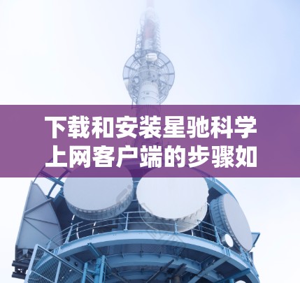 下载和安装星驰科学上网客户端的步骤如下