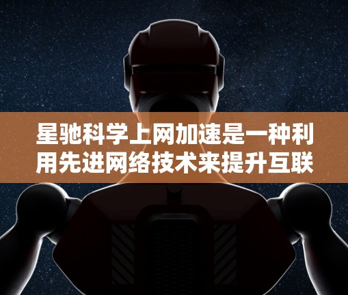 星驰科学上网加速是一种利用先进网络技术来提升互联网连接速度和稳定性的解决方案。它通过优化数据传输路径、减少延迟和数据丢失，确保用户能够以更高的速度访问网络资源