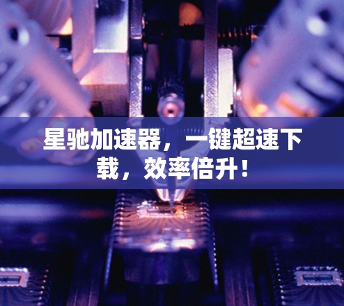 星驰加速器，一键超速下载，效率倍升！
