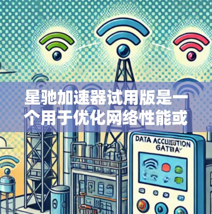 星驰加速器试用版是一个用于优化网络性能或数据处理速度的工具。以下是使用步骤和注意事项