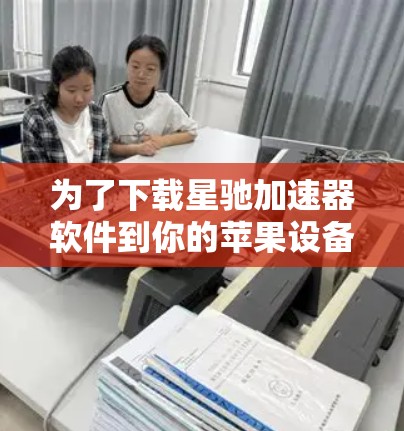 为了下载星驰加速器软件到你的苹果设备，请按照以下步骤操作