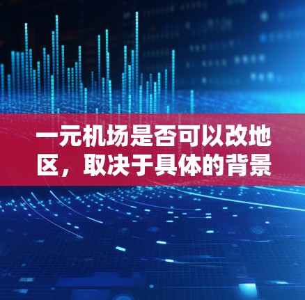 一元机场是否可以改地区，取决于具体的背景和情况。以下是一些可能的情况和考虑因素