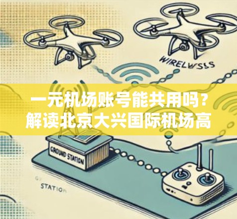 一元机场账号能共用吗？解读北京大兴国际机场高端车票政策