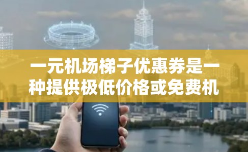 一元机场梯子优惠券是一种提供极低价格或免费机场相关服务的优惠券。以下是对该优惠券的详细解析