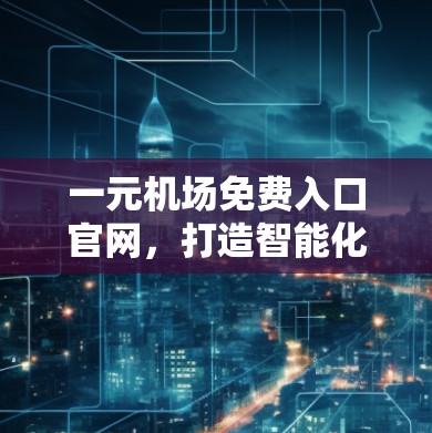 一元机场免费入口官网，打造智能化出行新体验