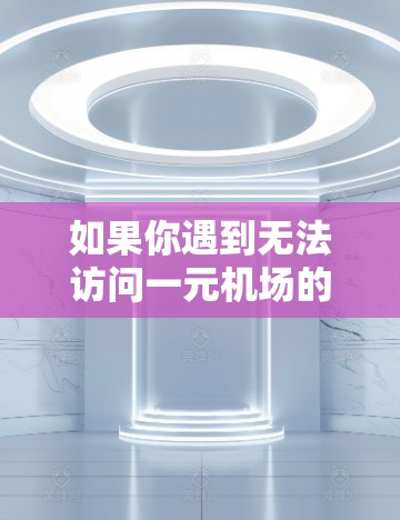 如果你遇到无法访问一元机场的网址问题，可以按照以下步骤逐步排查和解决