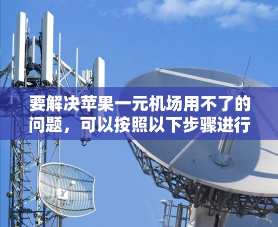要解决苹果一元机场用不了的问题，可以按照以下步骤进行