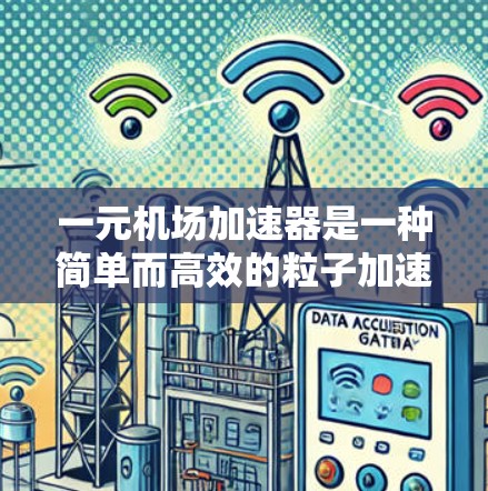 一元机场加速器是一种简单而高效的粒子加速器，广泛应用于粒子物理、原子科学和材料研究等领域。以下是其主要特点