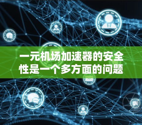 一元机场加速器的安全性是一个多方面的问题，需要从设备设计、操作人员培训、安全措施和应急预案等多个层面来评估。以下是对其安全性的详细分析