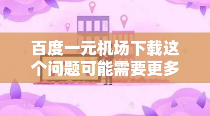 百度一元机场下载这个问题可能需要更多的上下文来准确回答。如果你是想询问如何下载百度的一款叫做一元机场的应用程序，或者是询问关于一元机场的具体信息，请提供更多的细节