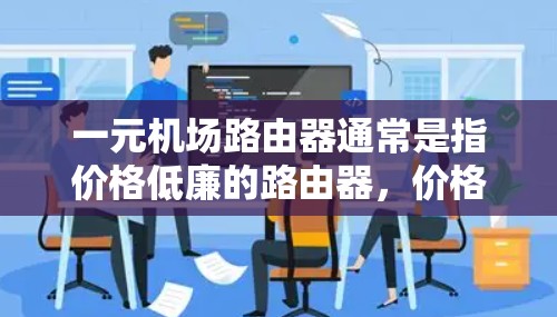 一元机场路由器通常是指价格低廉的路由器，价格可能在100元左右。这样的路由器在性能和功能上可能与高端路由器有所不同，但对于大多数家庭用户来说，仍然可以满足基本需求。以下是对使用一元机场路由器的总结