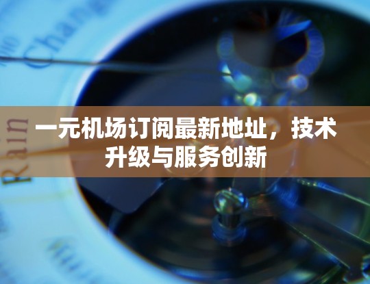 一元机场订阅最新地址，技术升级与服务创新