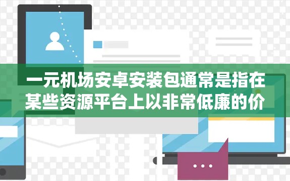 一元机场安卓安装包通常是指在某些资源平台上以非常低廉的价格提供的安卓系统安装包。这些安装包可能包括安卓操作系统的核心文件和必要的组件，可以帮助用户快速搭建一个安卓开发或测试环境