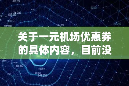 关于一元机场优惠券的具体内容，目前没有统一的标准价格或数量。通常情况下，机场优惠券的价格和内容会因地区、销售渠道以及促销活动而有所不同。以下是一些可能的情况