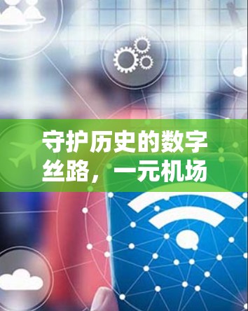 守护历史的数字丝路，一元机场的传家宝