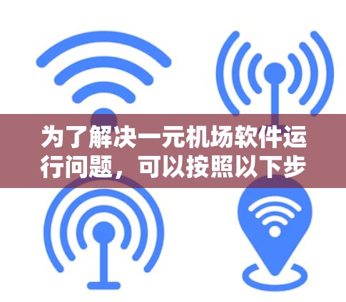 为了解决一元机场软件运行问题，可以按照以下步骤进行排查和解决