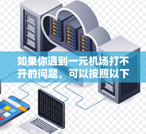 如果你遇到一元机场打不开的问题，可以按照以下步骤进行排查和解决
