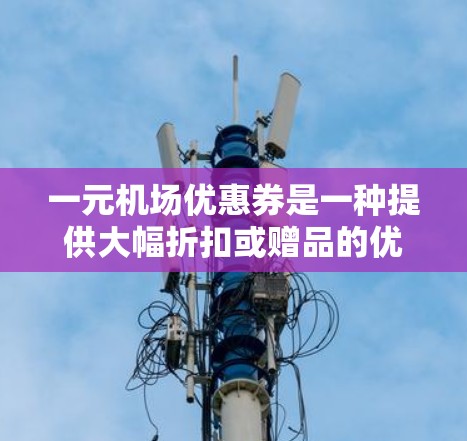 一元机场优惠券是一种提供大幅折扣或赠品的优惠活动，通常在特定商家或机场合作项目中推出。以下是领取和使用这些优惠券的分步指南