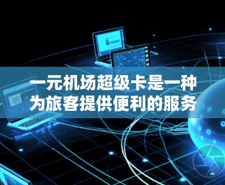 一元机场超级卡是一种为旅客提供便利的服务卡，通常可以在购买后直接使用于指定的机场。以下是使用超级卡的步骤和注意事项