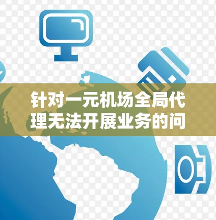 针对一元机场全局代理无法开展业务的问题，可以从以下几个方面进行分析和解决