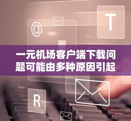 一元机场客户端下载问题可能由多种原因引起，以下是逐步排查和解决问题的方法