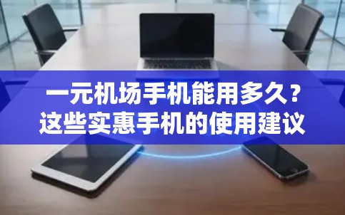 一元机场手机能用多久？这些实惠手机的使用建议