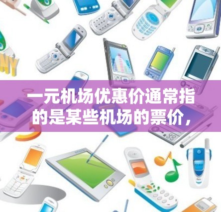一元机场优惠价通常指的是某些机场的票价，具体价格因航班时间、目的地和航空公司而异。以下是一些常见的价格范围和建议